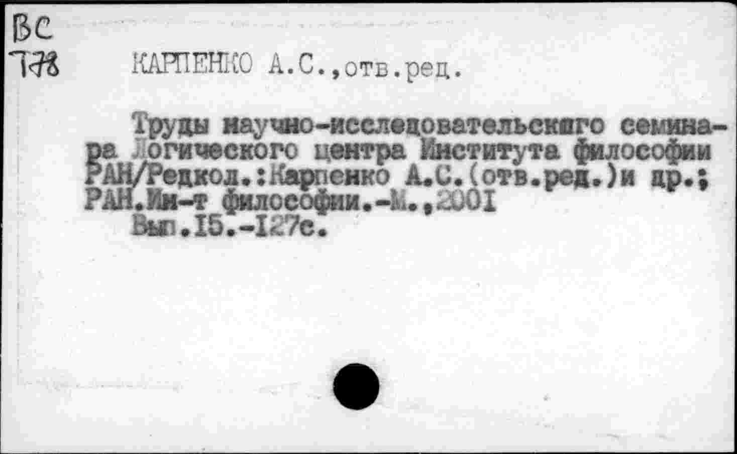 ﻿Вс
КАРПЕНКО А.С.,отв.рец.
Труды научно-исследовательского семинара Логического центра Института философии РАН/Редкол.:Карпенко А.С.(отв.ред.)и др.;
РАН.Ии-т филое%ш.-М.,2001
Вы1Лб.-12те.